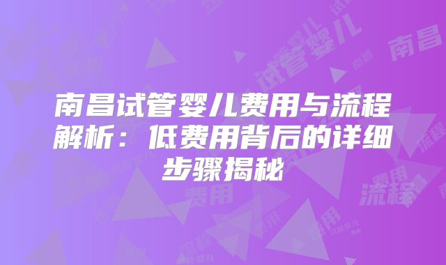 南昌试管婴儿费用与流程解析:低费用背后的详细步骤揭秘