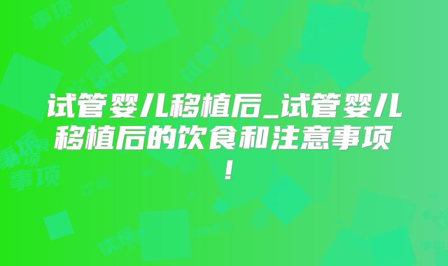 试管婴儿移植后_试管婴儿移植后的饮食和注意事项!