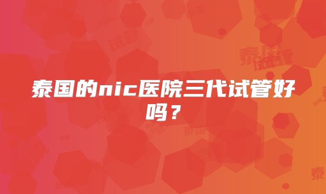 泰国的nic医院三代试管好吗？