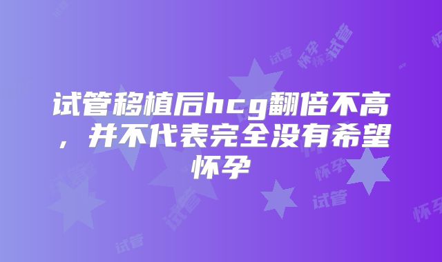 试管移植后hcg翻倍不高，并不代表完全没有希望怀孕