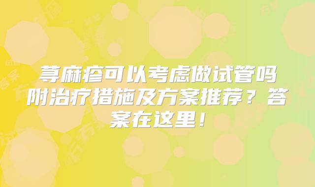 荨麻疹可以考虑做试管吗附治疗措施及方案推荐？答案在这里！