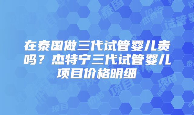 在泰国做三代试管婴儿贵吗？杰特宁三代试管婴儿项目价格明细