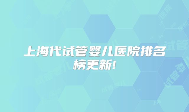 上海代试管婴儿医院排名榜更新!