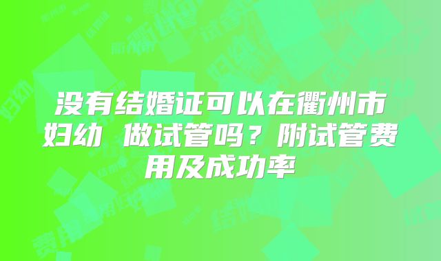 没有结婚证可以在衢州市妇幼 做试管吗?附试管费用及成功率