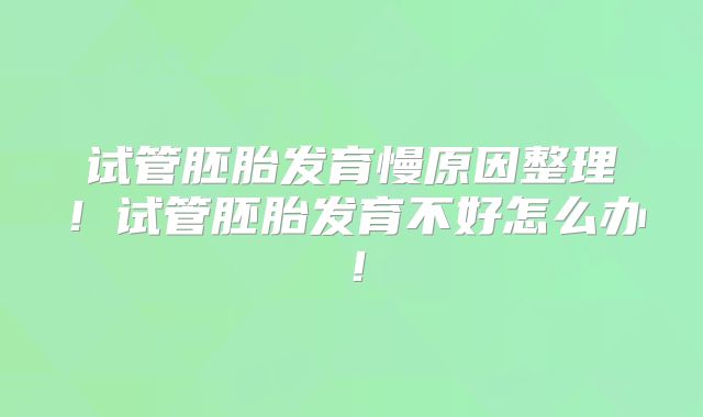 试管胚胎发育慢原因整理！试管胚胎发育不好怎么办！