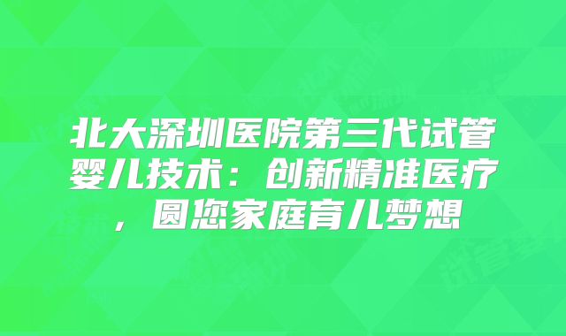 北大深圳医院第三代试管婴儿技术：创新精准医疗，圆您家庭育儿梦想