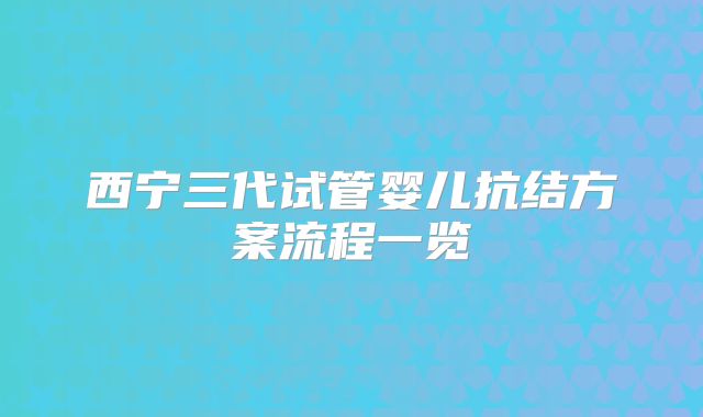 西宁三代试管婴儿抗结方案流程一览