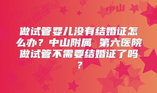 做试管婴儿没有结婚证怎么办?中山附属 第六医院做试管不需要结婚证了吗?