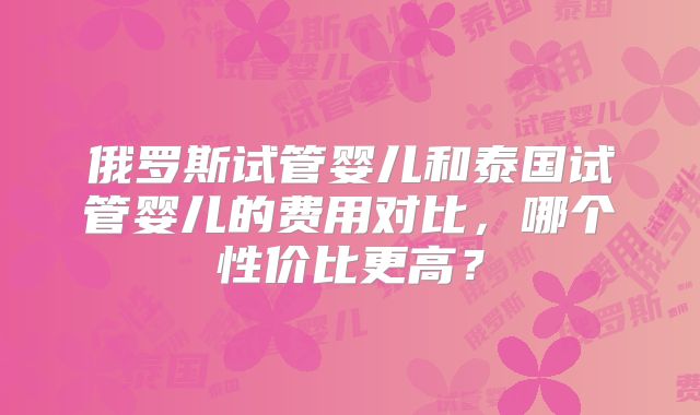 俄罗斯试管婴儿和泰国试管婴儿的费用对比,哪个性价比更高?