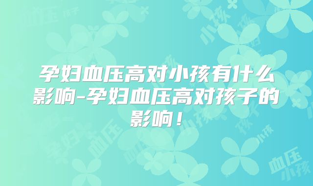 孕妇血压高对小孩有什么影响-孕妇血压高对孩子的影响!