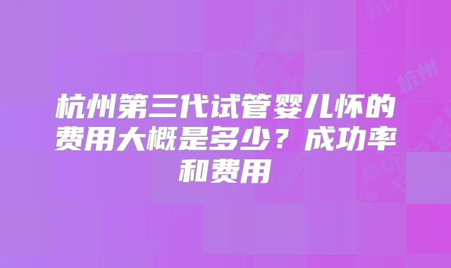 杭州第三代试管婴儿怀的费用大概是多少？成功率和费用
