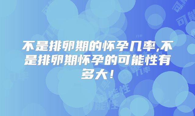 不是排卵期的怀孕几率,不是排卵期怀孕的可能性有多大!