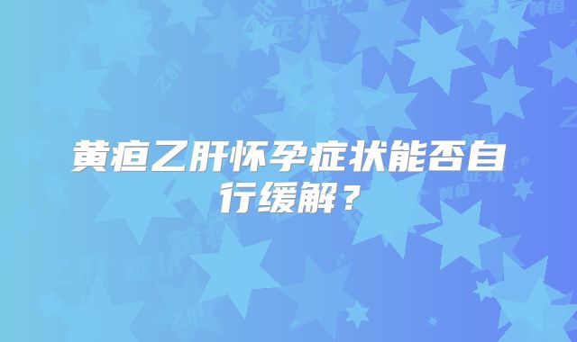 黄疸乙肝怀孕症状能否自行缓解？