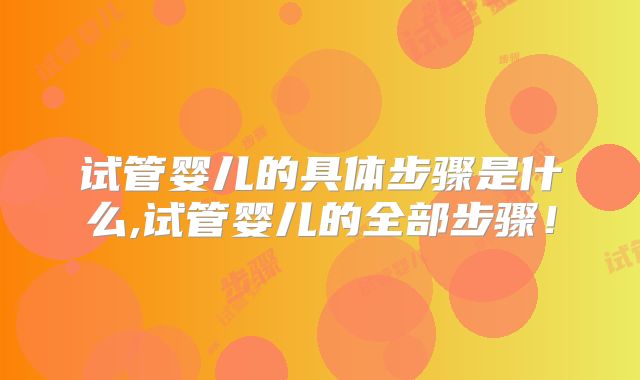 试管婴儿的具体步骤是什么,试管婴儿的全部步骤！