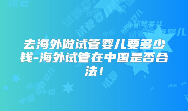 去海外做试管婴儿要多少钱-海外试管在中国是否合法！