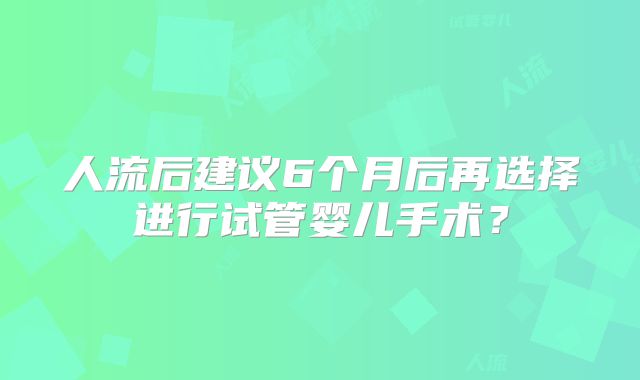 人流后建议6个月后再选择进行试管婴儿手术？