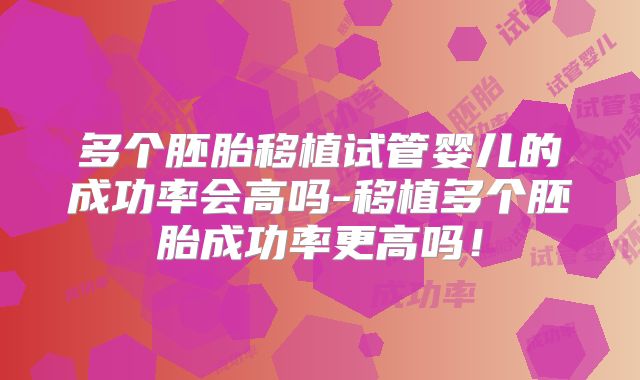 多个胚胎移植试管婴儿的成功率会高吗-移植多个胚胎成功率更高吗!