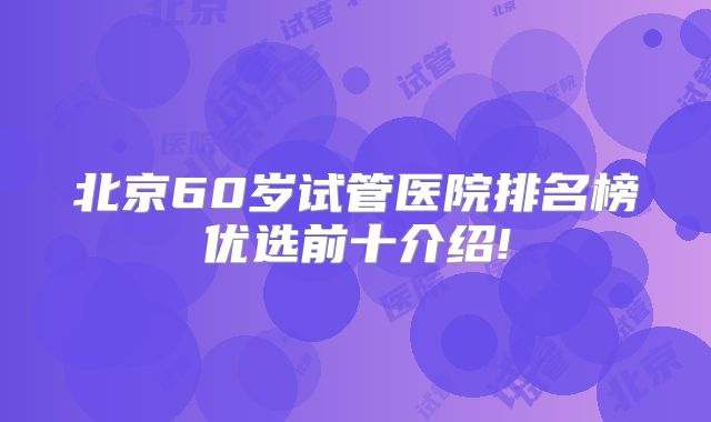 北京60岁试管医院排名榜优选前十介绍!
