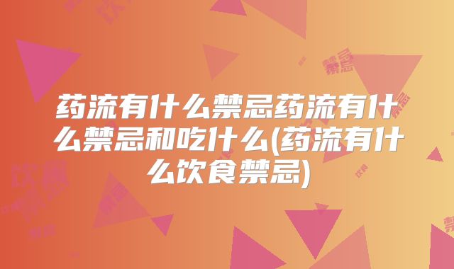 药流有什么禁忌药流有什么禁忌和吃什么(药流有什么饮食禁忌)