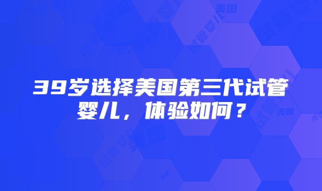 39岁选择美国第三代试管婴儿，体验如何？