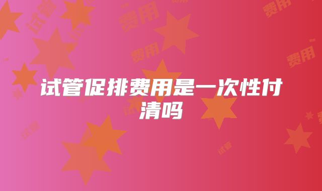 试管促排费用是一次性付清吗