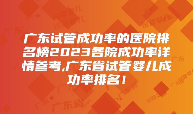 广东试管成功率的医院排名榜2023各院成功率详情参考,广东省试管婴儿成功率排名!