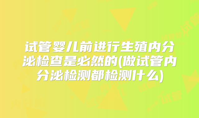 试管婴儿前进行生殖内分泌检查是必然的(做试管内分泌检测都检测什么)