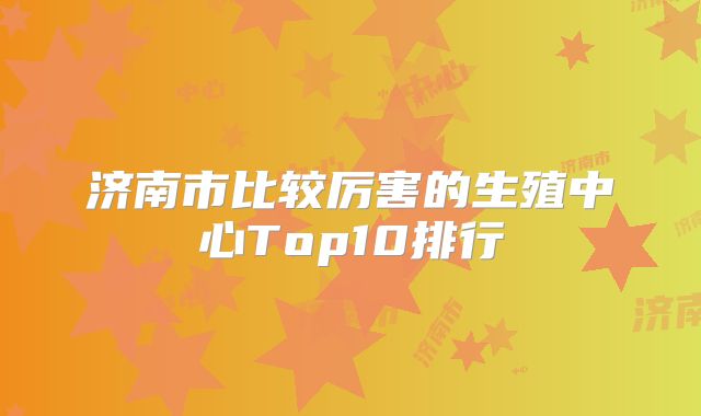 济南市比较厉害的生殖中心Top10排行