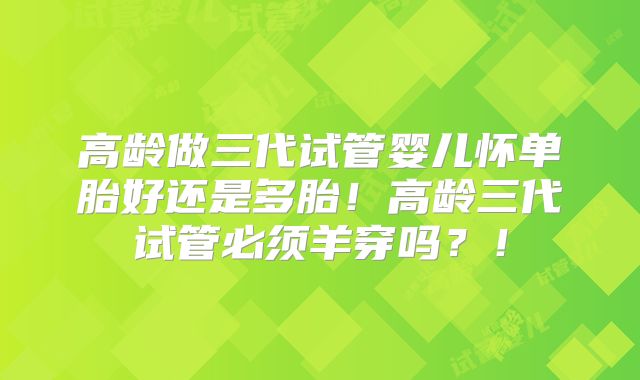 高龄做三代试管婴儿怀单胎好还是多胎！高龄三代试管必须羊穿吗？！