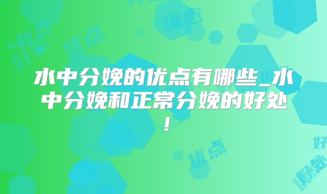 水中分娩的优点有哪些_水中分娩和正常分娩的好处！
