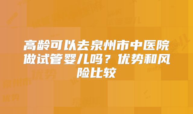高龄可以去泉州市中医院做试管婴儿吗?优势和风险比较