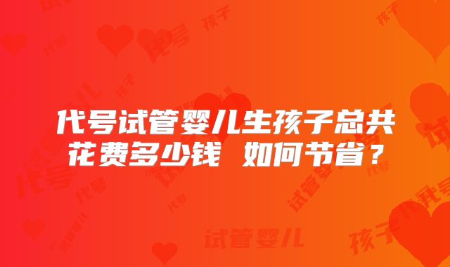代号试管婴儿生孩子总共花费多少钱 如何节省?