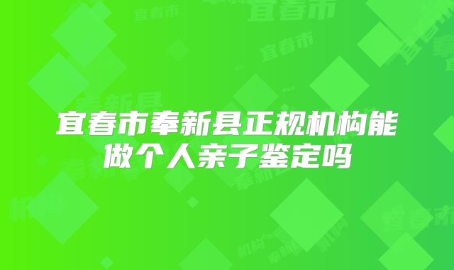 宜春市奉新县正规机构能做个人亲子鉴定吗