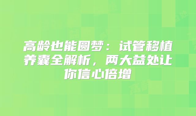 高龄也能圆梦:试管移植养囊全解析,两大益处让你信心倍增
