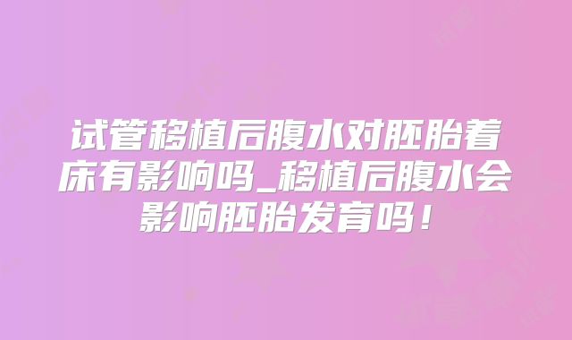 试管移植后腹水对胚胎着床有影响吗_移植后腹水会影响胚胎发育吗!