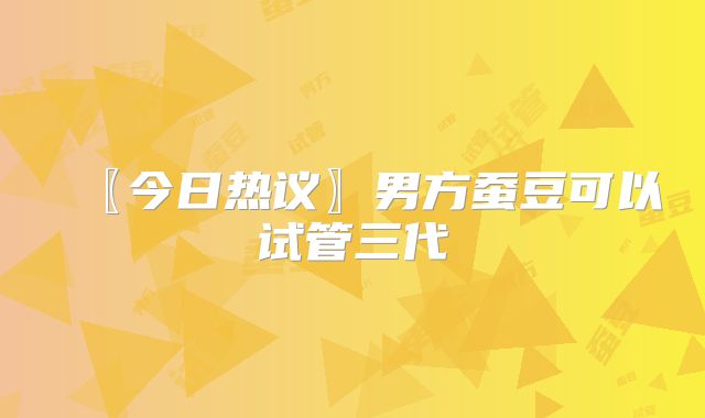 〖今日热议〗男方蚕豆可以试管三代