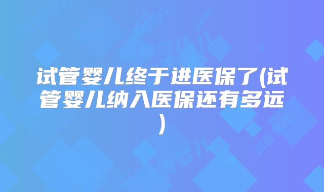 试管婴儿终于进医保了(试管婴儿纳入医保还有多远)