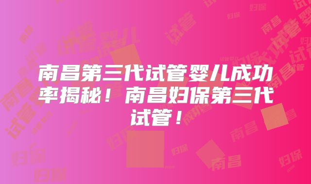 南昌第三代试管婴儿成功率揭秘！南昌妇保第三代试管！