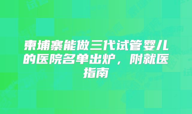 柬埔寨能做三代试管婴儿的医院名单出炉，附就医指南