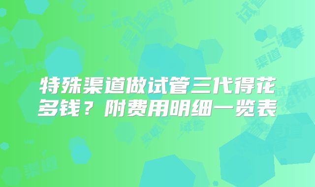 特殊渠道做试管三代得花多钱?附费用明细一览表