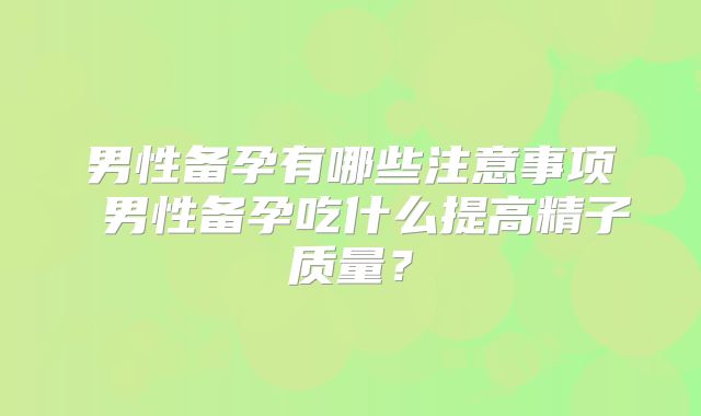 男性备孕有哪些注意事项 男性备孕吃什么提高精子质量？
