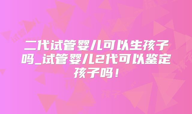 二代试管婴儿可以生孩子吗_试管婴儿2代可以鉴定孩子吗！