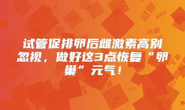 试管促排卵后雌激素高别忽视，做好这3点恢复“卵巢”元气！