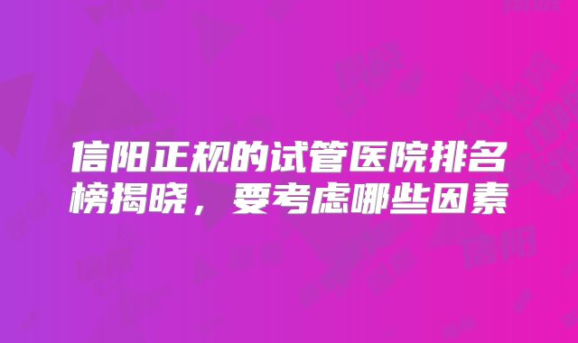 信阳正规的试管医院排名榜揭晓，要考虑哪些因素