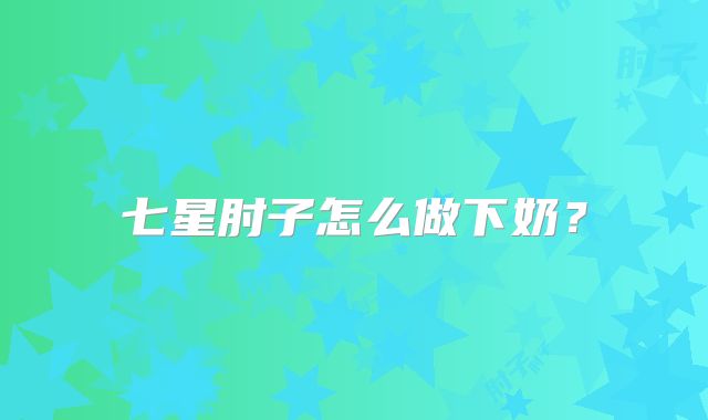 七星肘子怎么做下奶?