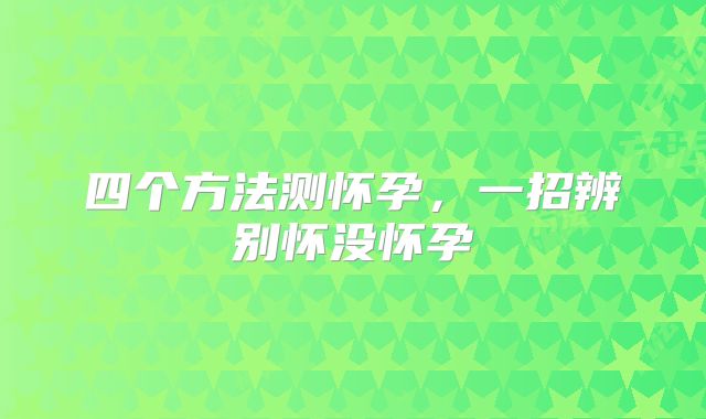 四个方法测怀孕，一招辨别怀没怀孕