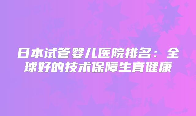 日本试管婴儿医院排名：全球好的技术保障生育健康