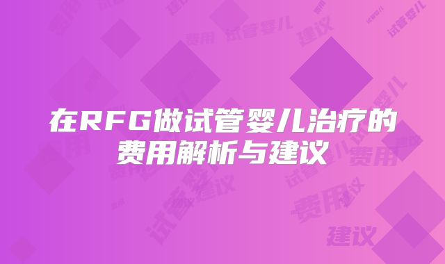 在RFG做试管婴儿治疗的费用解析与建议