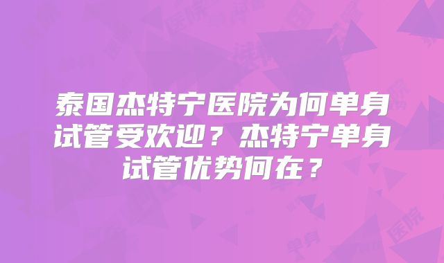 泰国杰特宁医院为何单身试管受欢迎？杰特宁单身试管优势何在？