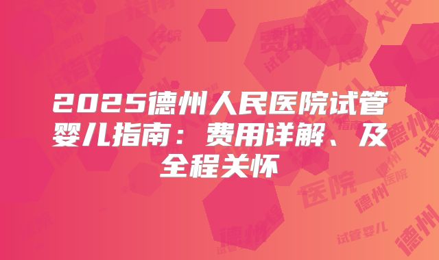 2025德州人民医院试管婴儿指南：费用详解、及全程关怀